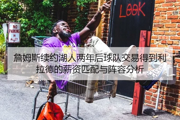 詹姆斯续约湖人两年后球队交易得到利拉德的薪资匹配与阵容分析
